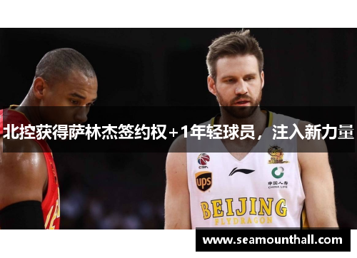 北控获得萨林杰签约权+1年轻球员，注入新力量