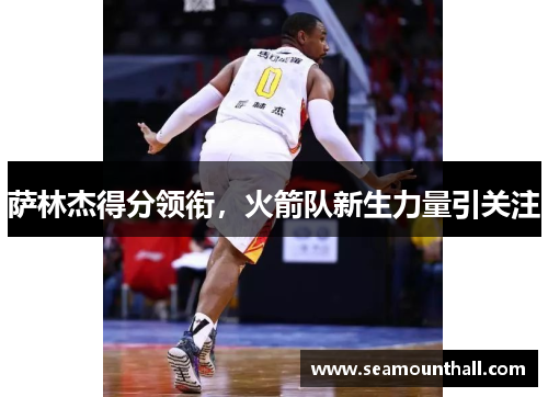 萨林杰得分领衔，火箭队新生力量引关注