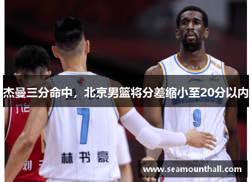 杰曼三分命中，北京男篮将分差缩小至20分以内